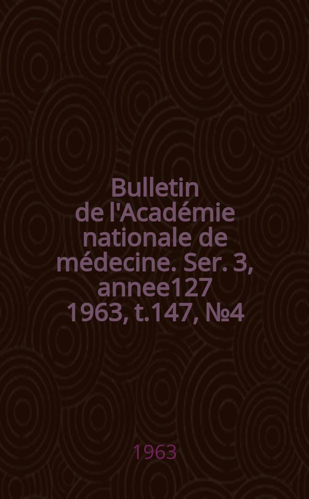 Bulletin de l'Acad&eacute;mie nationale de m&eacute;decine. Ser. 3, annee127 1963, t.147, № 4