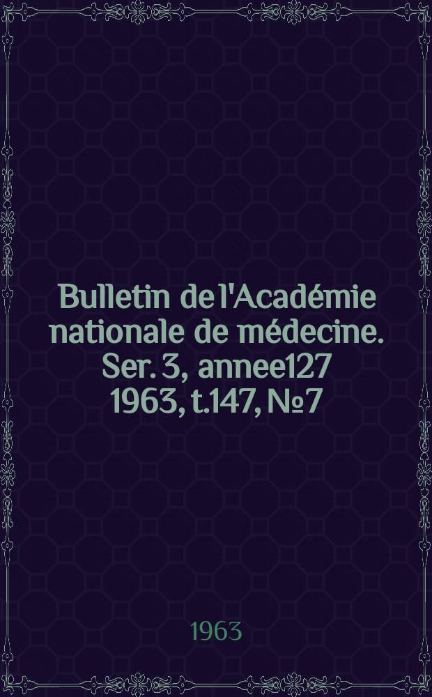 Bulletin de l'Académie nationale de médecine. Ser. 3, annee127 1963, t.147, № 7