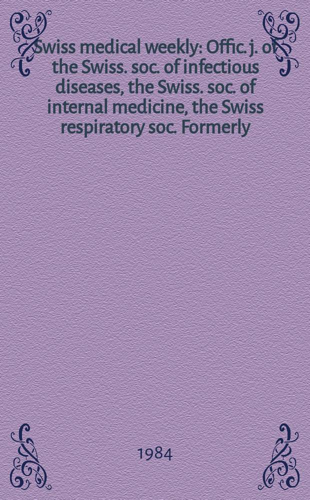 Swiss medical weekly : Offic. j. of the Swiss. soc. of infectious diseases, the Swiss. soc. of internal medicine, the Swiss respiratory soc. Formerly: Schweiz. med. Wochenschr. Jg. 114 1984, № 1