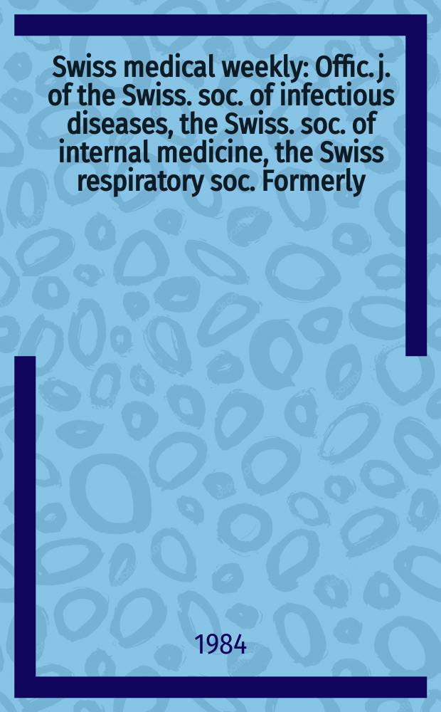 Swiss medical weekly : Offic. j. of the Swiss. soc. of infectious diseases, the Swiss. soc. of internal medicine, the Swiss respiratory soc. Formerly: Schweiz. med. Wochenschr. Jg. 114 1984, № 35