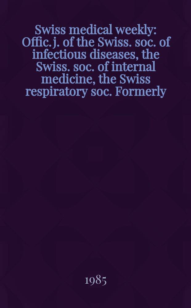 Swiss medical weekly : Offic. j. of the Swiss. soc. of infectious diseases, the Swiss. soc. of internal medicine, the Swiss respiratory soc. Formerly: Schweiz. med. Wochenschr. Jg. 115 1985, № 3