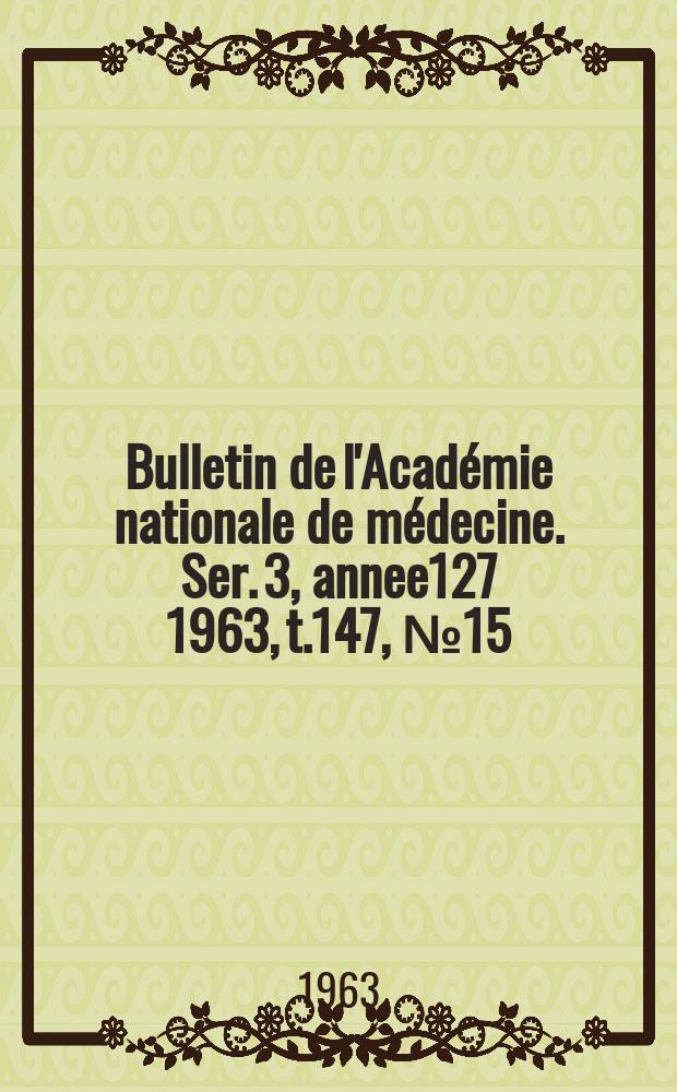 Bulletin de l'Académie nationale de médecine. Ser. 3, annee127 1963, t.147, № 15