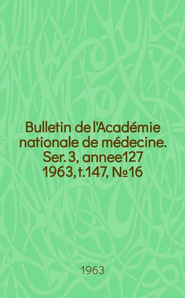 Bulletin de l'Académie nationale de médecine. Ser. 3, annee127 1963, t.147, № 16
