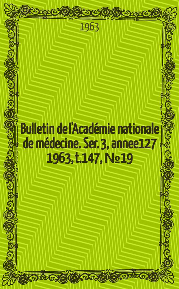 Bulletin de l'Académie nationale de médecine. Ser. 3, annee127 1963, t.147, № 19