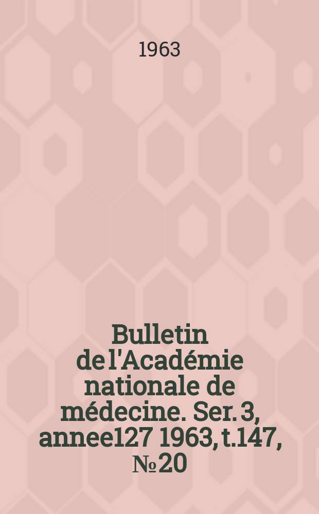 Bulletin de l'Académie nationale de médecine. Ser. 3, annee127 1963, t.147, № 20