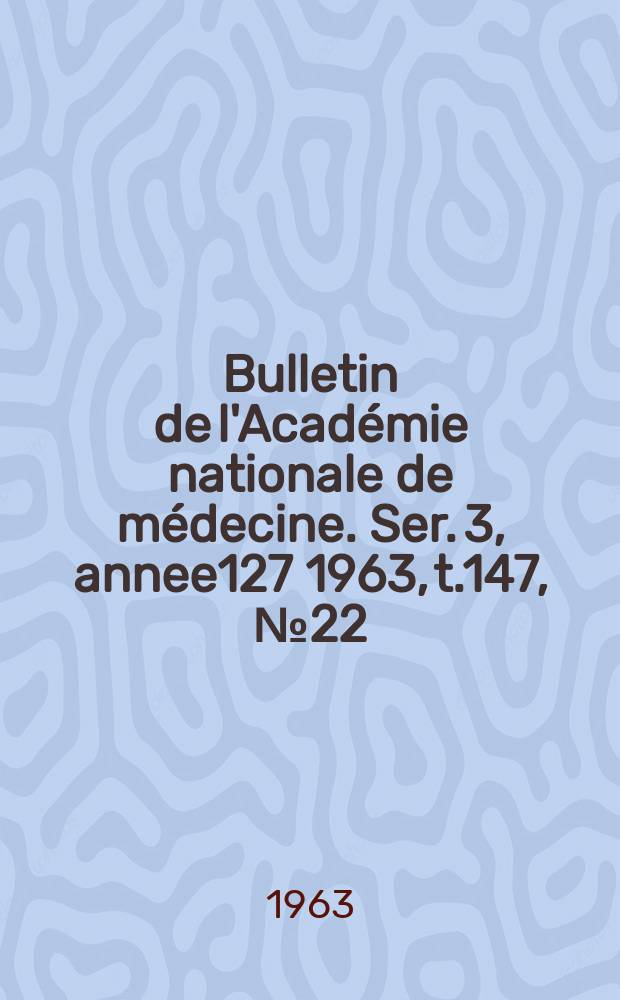 Bulletin de l'Académie nationale de médecine. Ser. 3, annee127 1963, t.147, № 22
