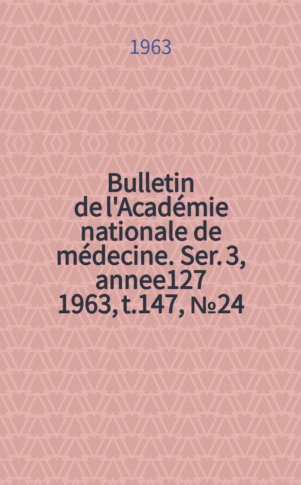 Bulletin de l'Académie nationale de médecine. Ser. 3, annee127 1963, t.147, № 24