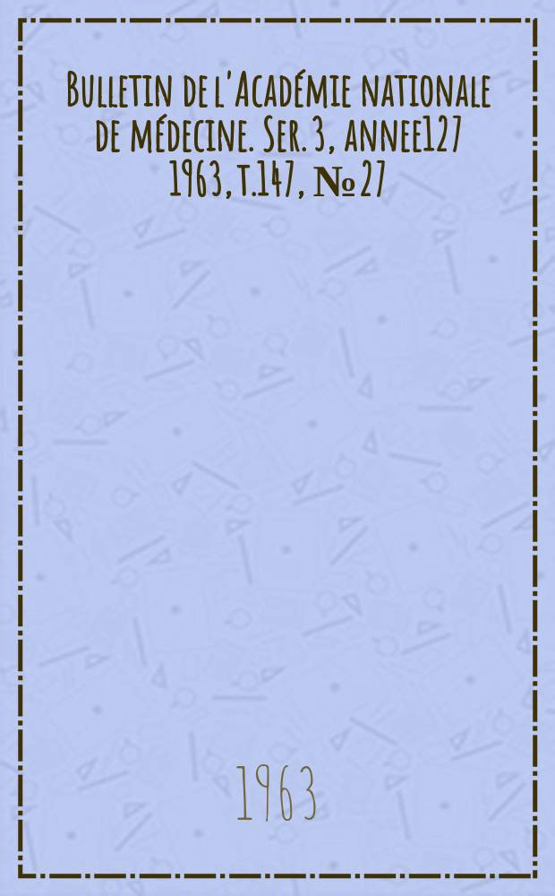 Bulletin de l'Académie nationale de médecine. Ser. 3, annee127 1963, t.147, № 27
