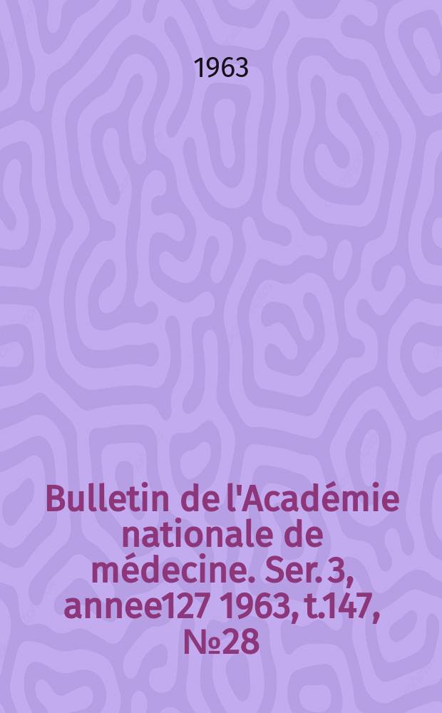 Bulletin de l'Académie nationale de médecine. Ser. 3, annee127 1963, t.147, № 28