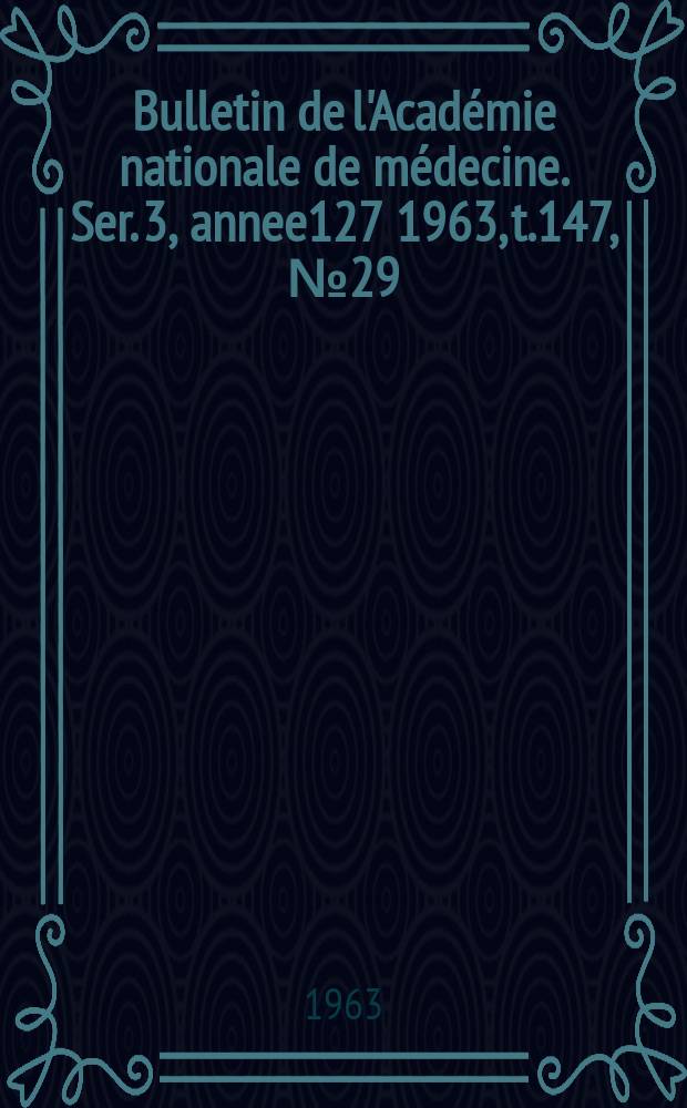 Bulletin de l'Académie nationale de médecine. Ser. 3, annee127 1963, t.147, № 29