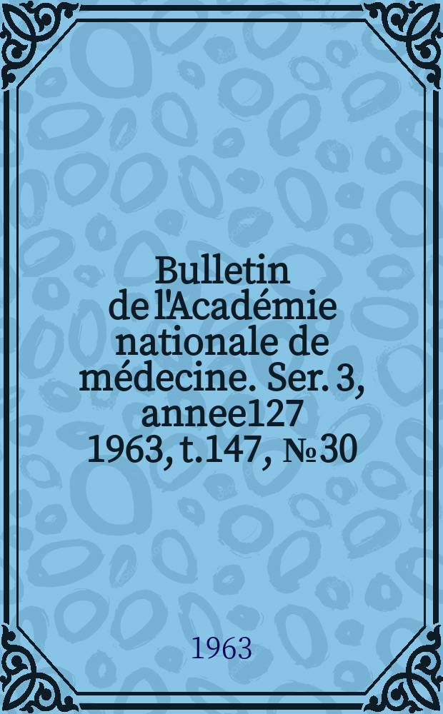Bulletin de l'Académie nationale de médecine. Ser. 3, annee127 1963, t.147, № 30