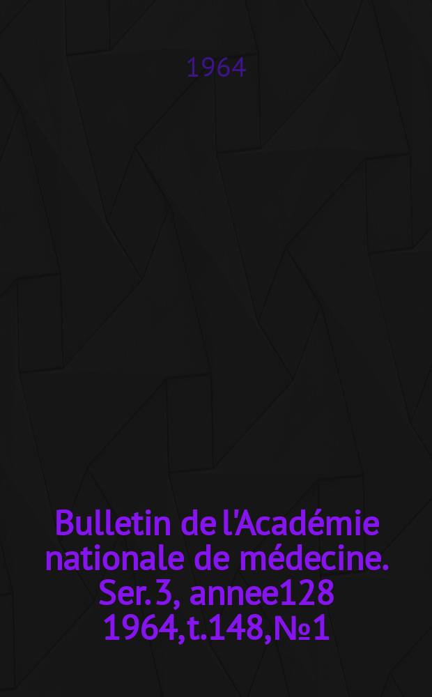 Bulletin de l'Académie nationale de médecine. Ser. 3, annee128 1964, t.148, № 1/2