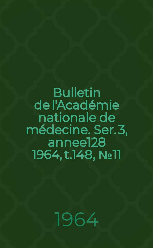 Bulletin de l'Acad&eacute;mie nationale de m&eacute;decine. Ser. 3, annee128 1964, t.148, № 11