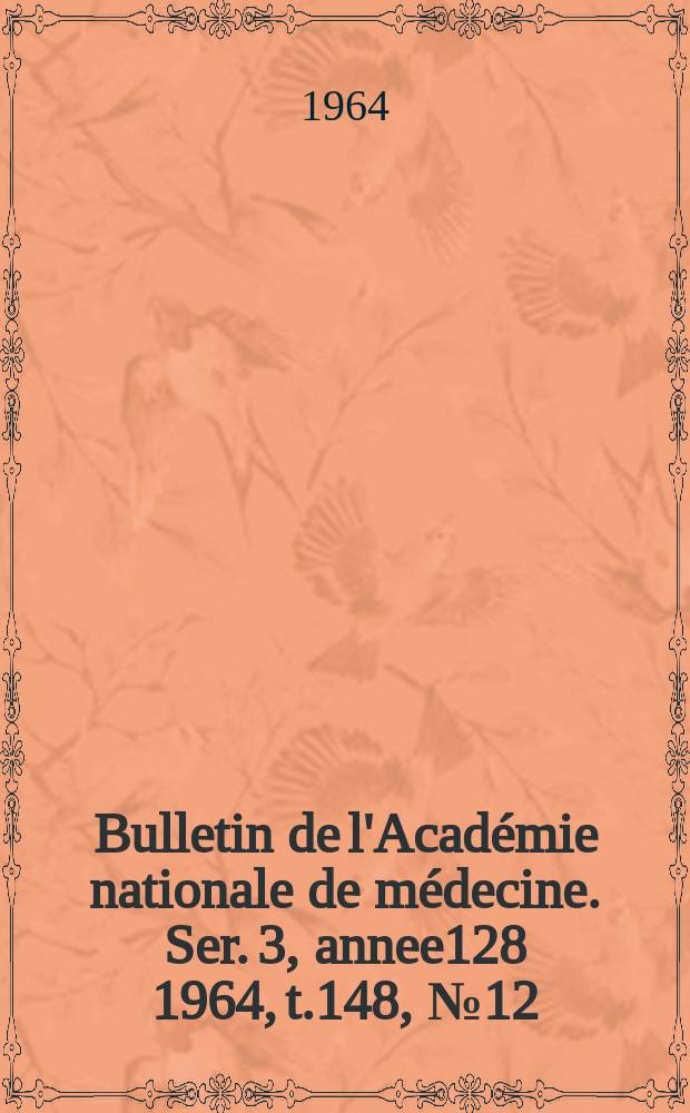 Bulletin de l'Académie nationale de médecine. Ser. 3, annee128 1964, t.148, № 12