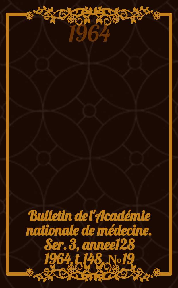 Bulletin de l'Académie nationale de médecine. Ser. 3, annee128 1964, t.148, № 19