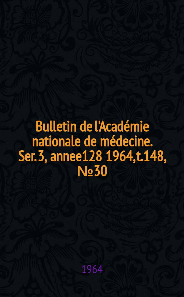 Bulletin de l'Académie nationale de médecine. Ser. 3, annee128 1964, t.148, № 30