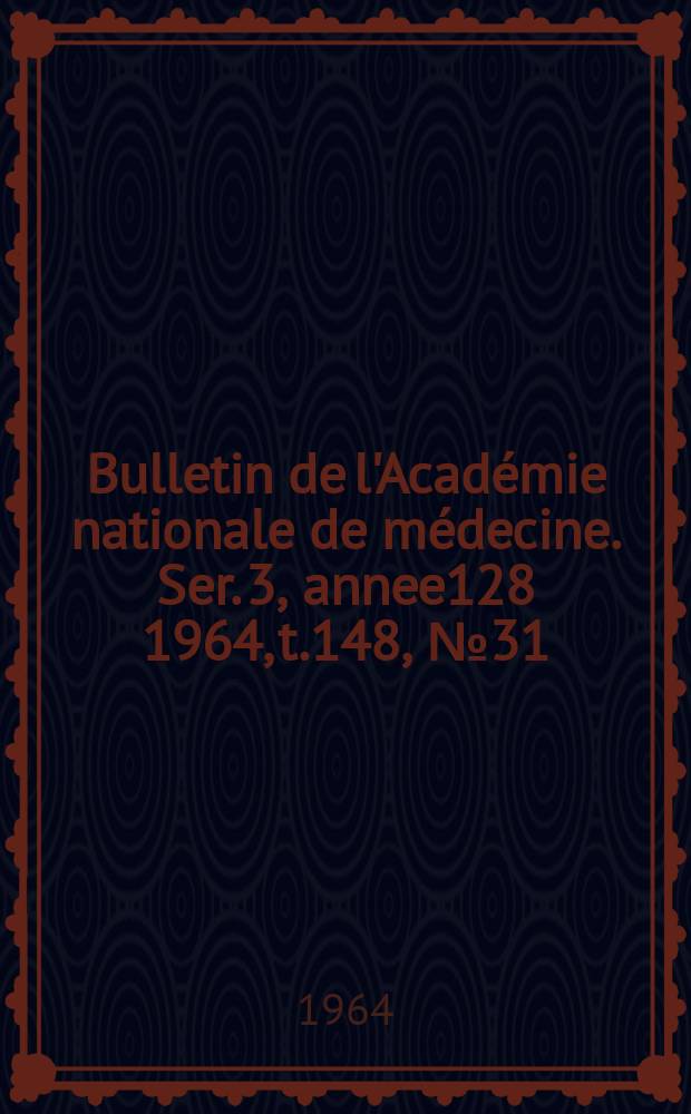 Bulletin de l'Académie nationale de médecine. Ser. 3, annee128 1964, t.148, № 31