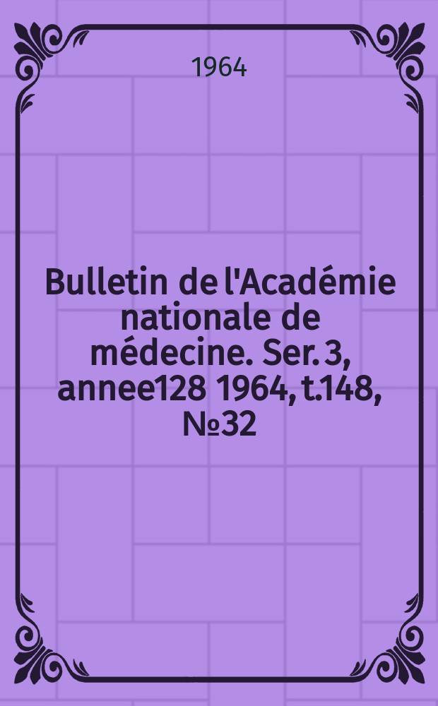 Bulletin de l'Académie nationale de médecine. Ser. 3, annee128 1964, t.148, № 32