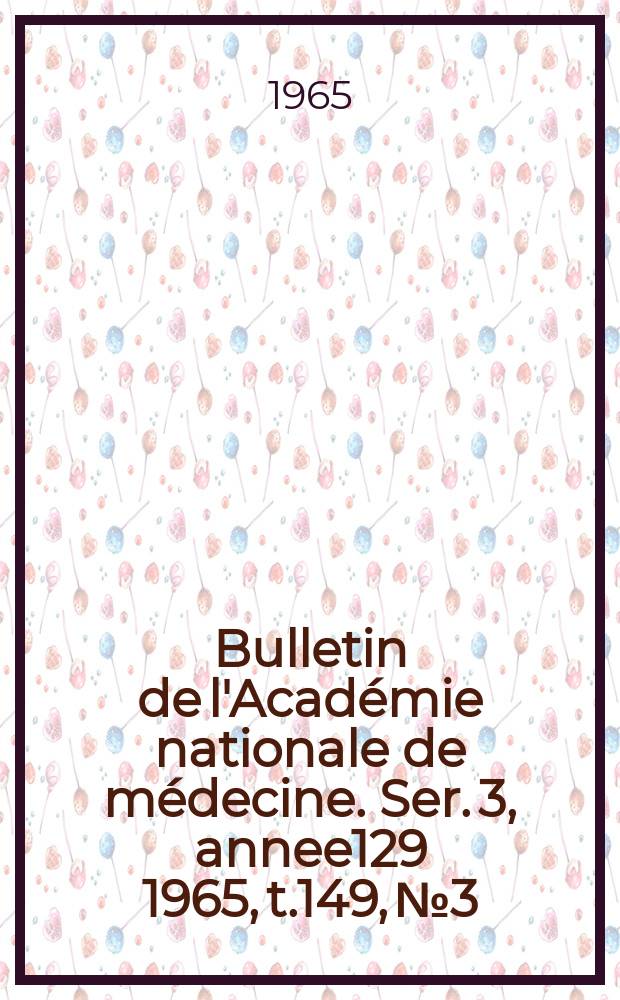 Bulletin de l'Acad&eacute;mie nationale de m&eacute;decine. Ser. 3, annee129 1965, t.149, № 3