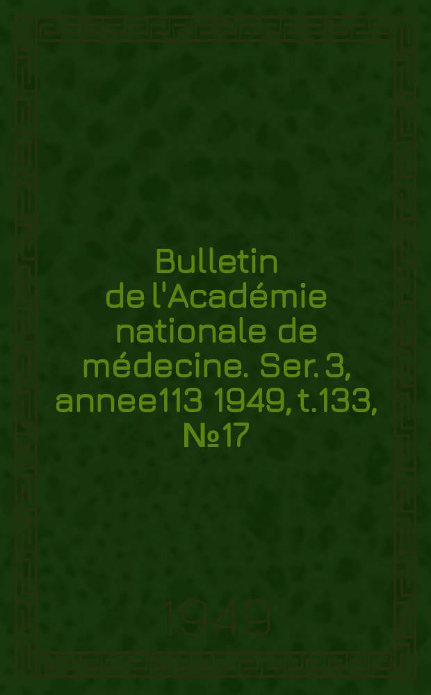 Bulletin de l'Acad&eacute;mie nationale de m&eacute;decine. Ser. 3, annee113 1949, t.133, № 17
