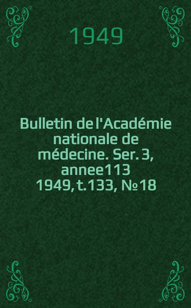 Bulletin de l'Acad&eacute;mie nationale de m&eacute;decine. Ser. 3, annee113 1949, t.133, № 18