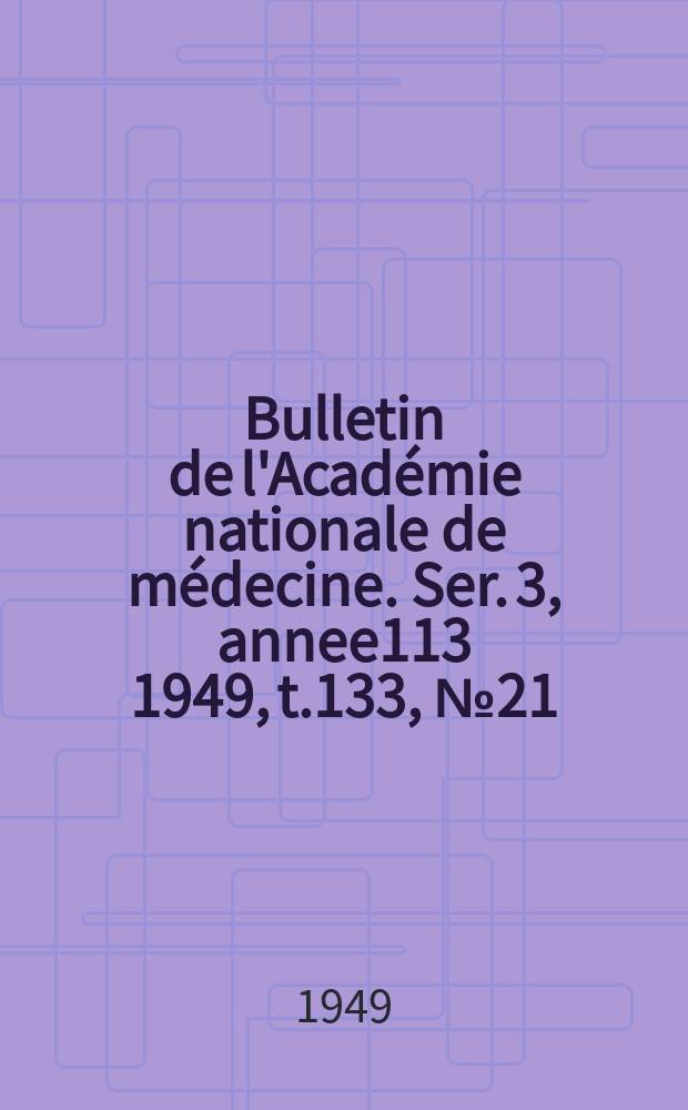 Bulletin de l'Acad&eacute;mie nationale de m&eacute;decine. Ser. 3, annee113 1949, t.133, № 21