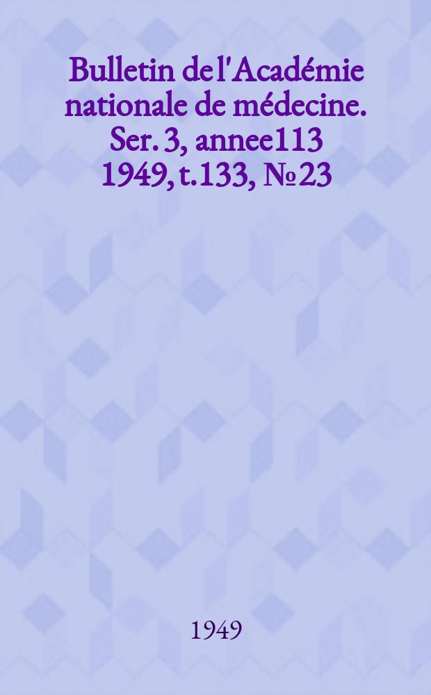 Bulletin de l'Académie nationale de médecine. Ser. 3, annee113 1949, t.133, № 23
