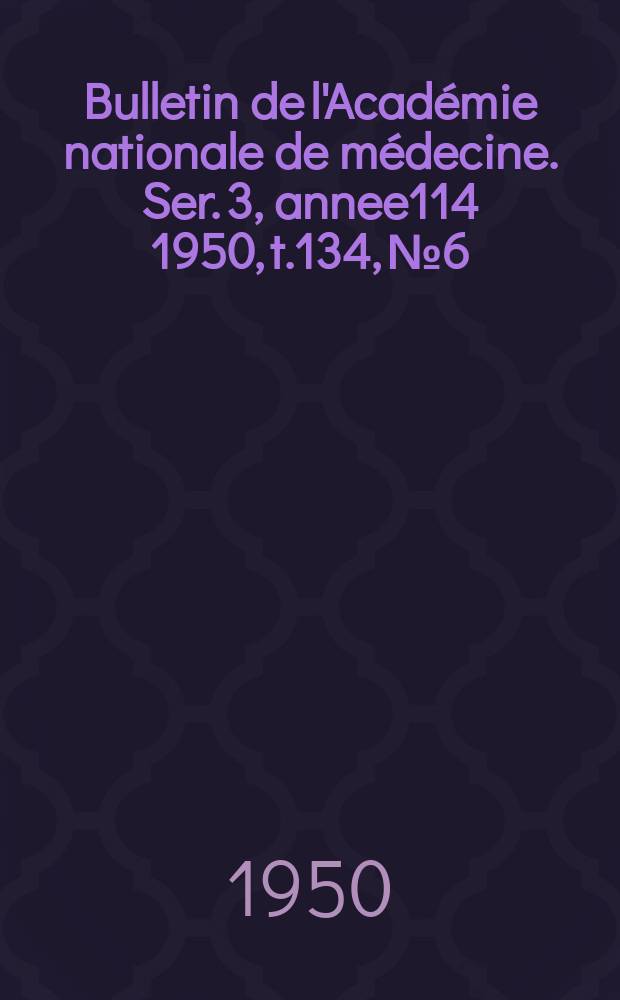 Bulletin de l'Acad&eacute;mie nationale de m&eacute;decine. Ser. 3, annee114 1950, t.134, № 6