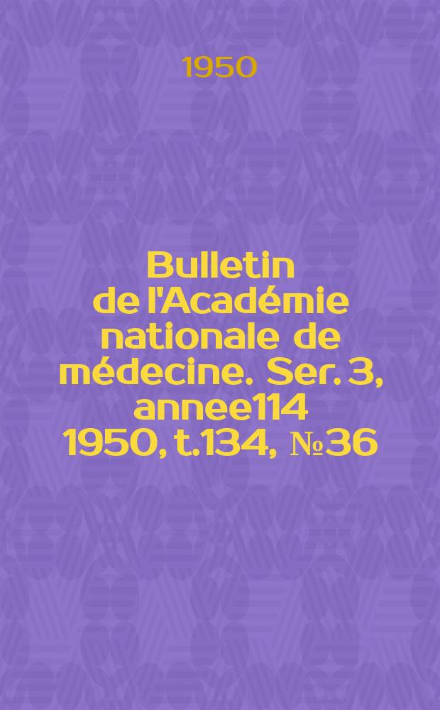 Bulletin de l'Académie nationale de médecine. Ser. 3, annee114 1950, t.134, № 36
