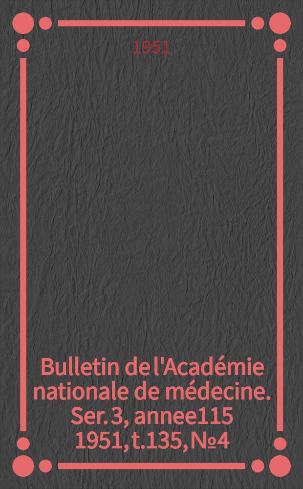 Bulletin de l'Académie nationale de médecine. Ser. 3, annee115 1951, t.135, № 4
