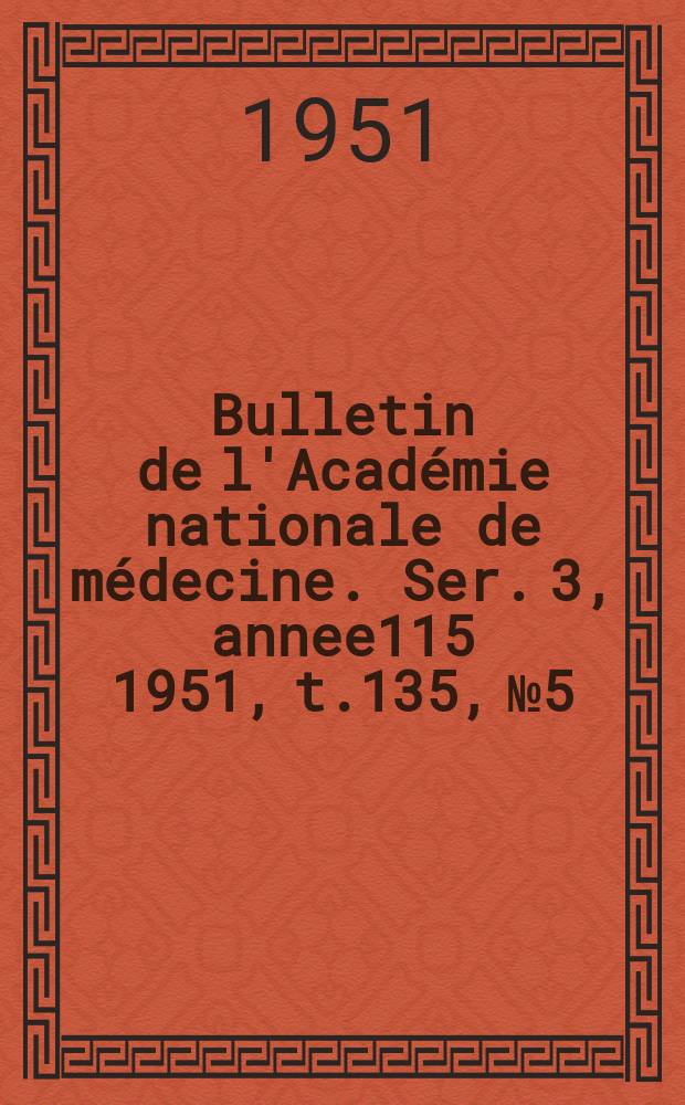 Bulletin de l'Académie nationale de médecine. Ser. 3, annee115 1951, t.135, № 5