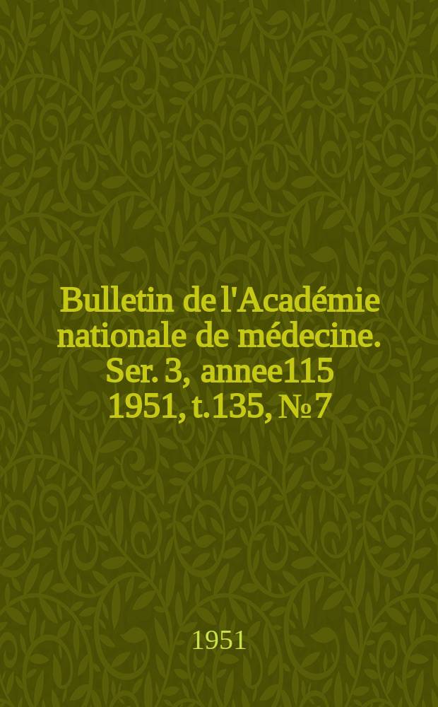 Bulletin de l'Acad&eacute;mie nationale de m&eacute;decine. Ser. 3, annee115 1951, t.135, № 7