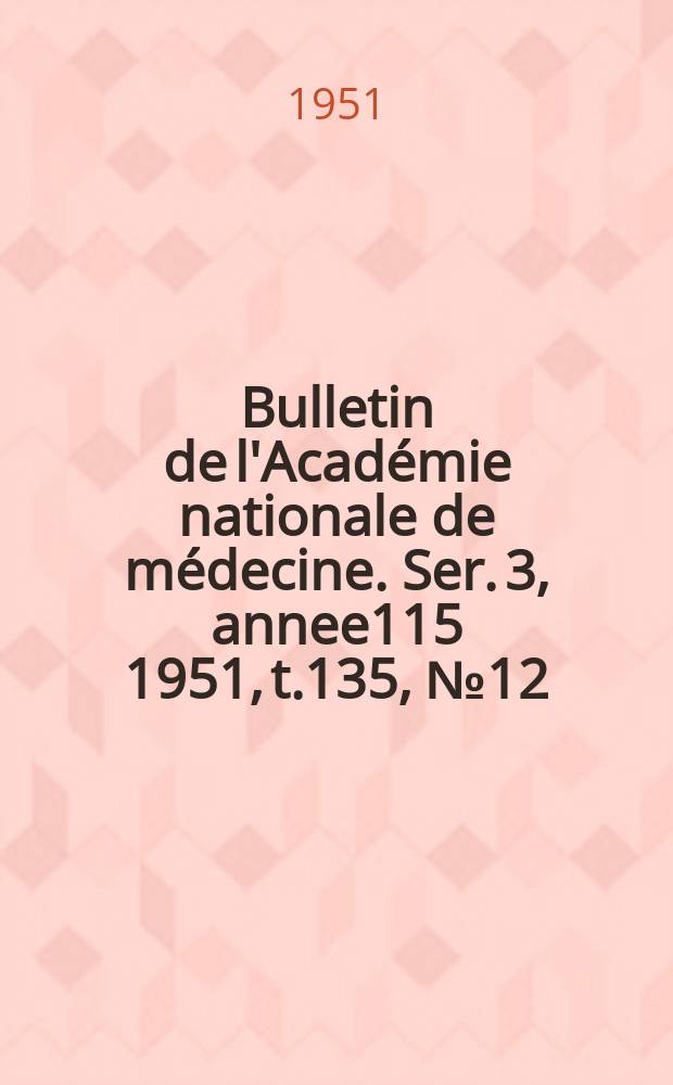 Bulletin de l'Académie nationale de médecine. Ser. 3, annee115 1951, t.135, № 12