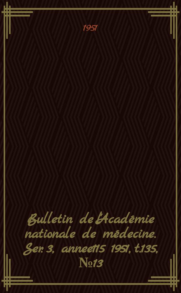 Bulletin de l'Académie nationale de médecine. Ser. 3, annee115 1951, t.135, № 13