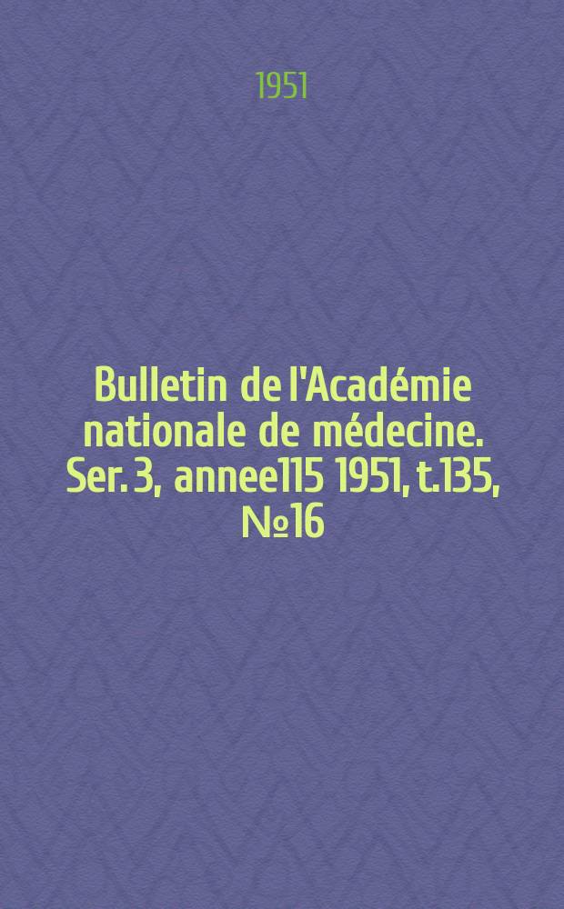 Bulletin de l'Académie nationale de médecine. Ser. 3, annee115 1951, t.135, № 16