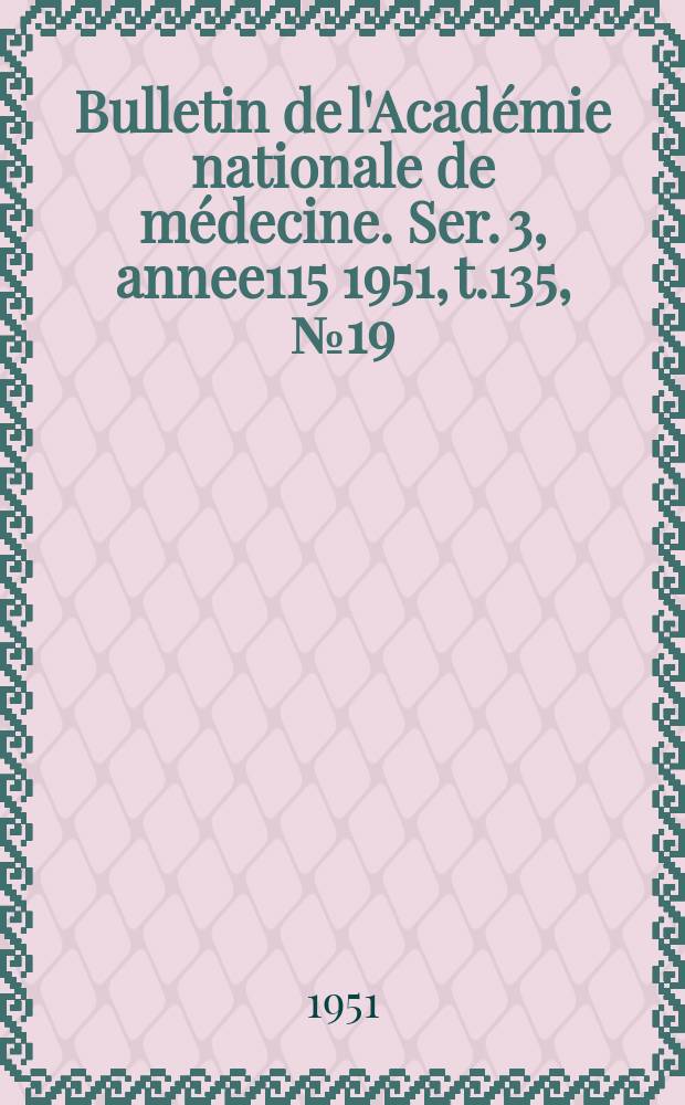Bulletin de l'Académie nationale de médecine. Ser. 3, annee115 1951, t.135, № 19