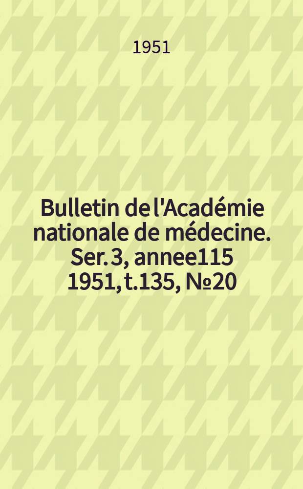 Bulletin de l'Académie nationale de médecine. Ser. 3, annee115 1951, t.135, № 20