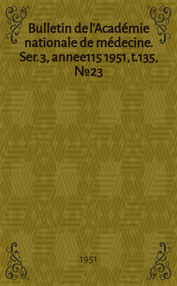 Bulletin de l'Académie nationale de médecine. Ser. 3, annee115 1951, t.135, № 23