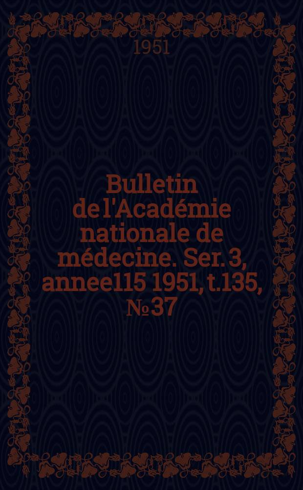 Bulletin de l'Académie nationale de médecine. Ser. 3, annee115 1951, t.135, № 37/38