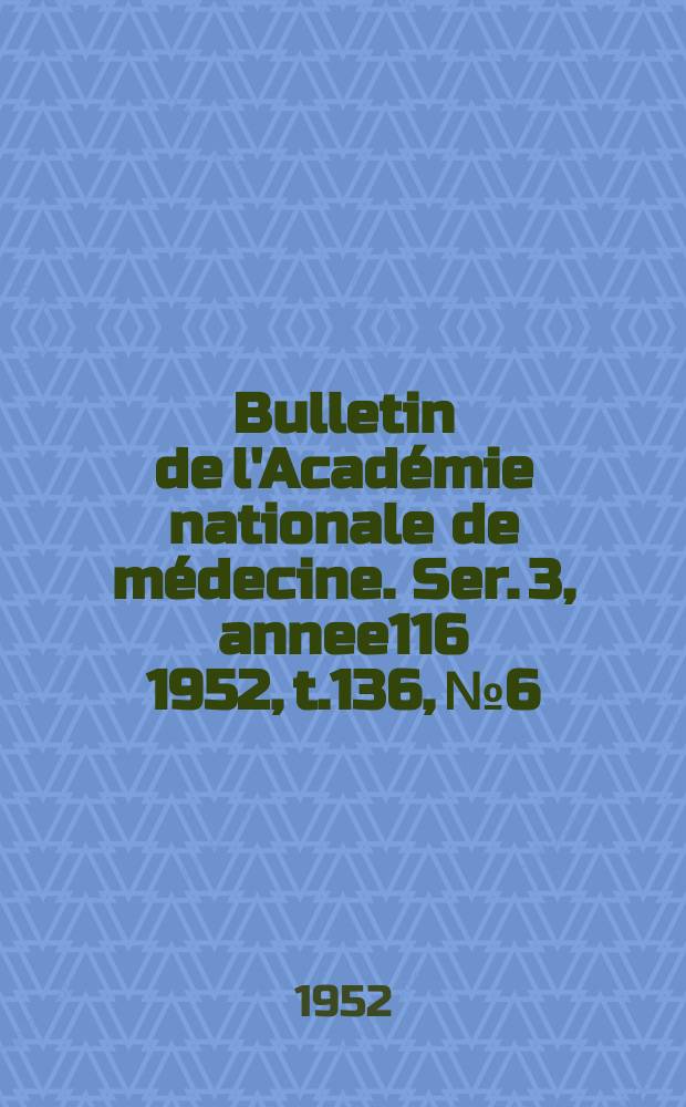 Bulletin de l'Acad&eacute;mie nationale de m&eacute;decine. Ser. 3, annee116 1952, t.136, № 6