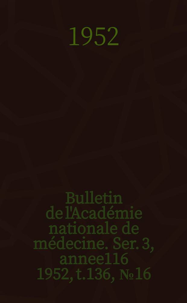 Bulletin de l'Académie nationale de médecine. Ser. 3, annee116 1952, t.136, № 16