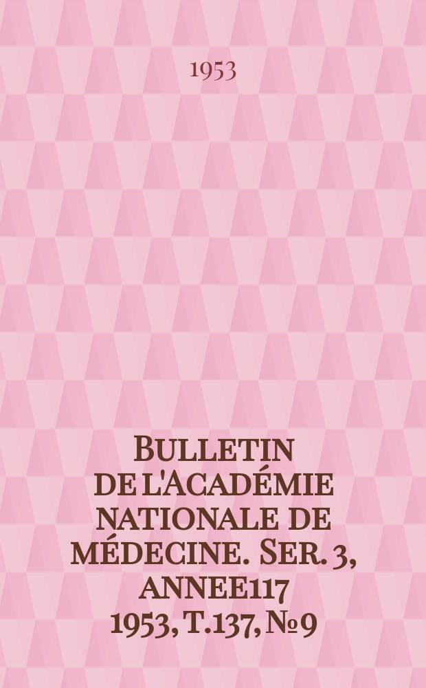 Bulletin de l'Acad&eacute;mie nationale de m&eacute;decine. Ser. 3, annee117 1953, t.137, № 9