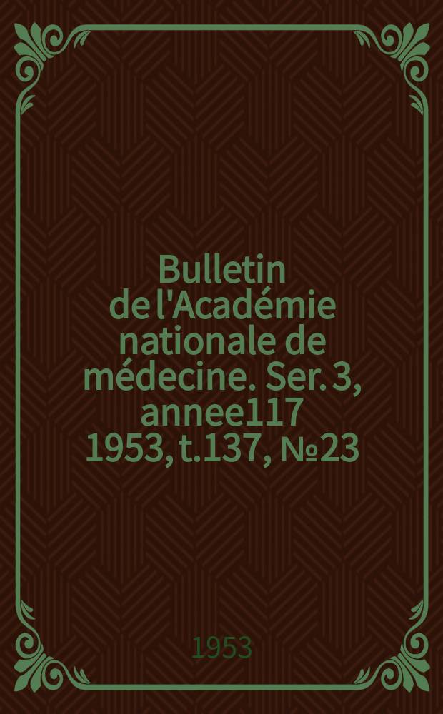 Bulletin de l'Académie nationale de médecine. Ser. 3, annee117 1953, t.137, № 23