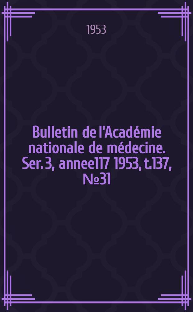 Bulletin de l'Académie nationale de médecine. Ser. 3, annee117 1953, t.137, № 31