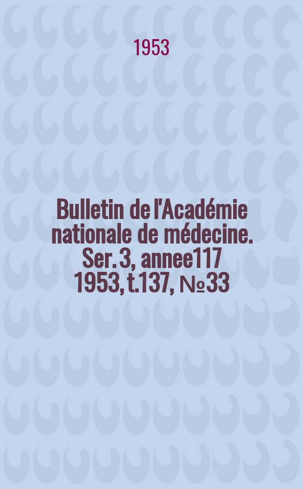 Bulletin de l'Académie nationale de médecine. Ser. 3, annee117 1953, t.137, № 33