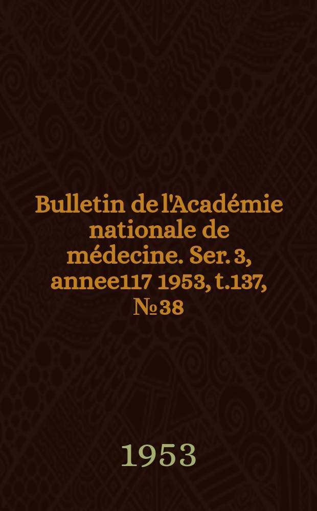 Bulletin de l'Acad&eacute;mie nationale de m&eacute;decine. Ser. 3, annee117 1953, t.137, № 38/39