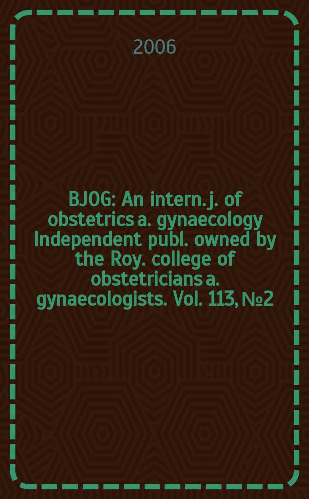 BJOG : An intern. j. of obstetrics a. gynaecology [Independent publ. owned by the Roy. college of obstetricians a. gynaecologists]. Vol. 113, № 2