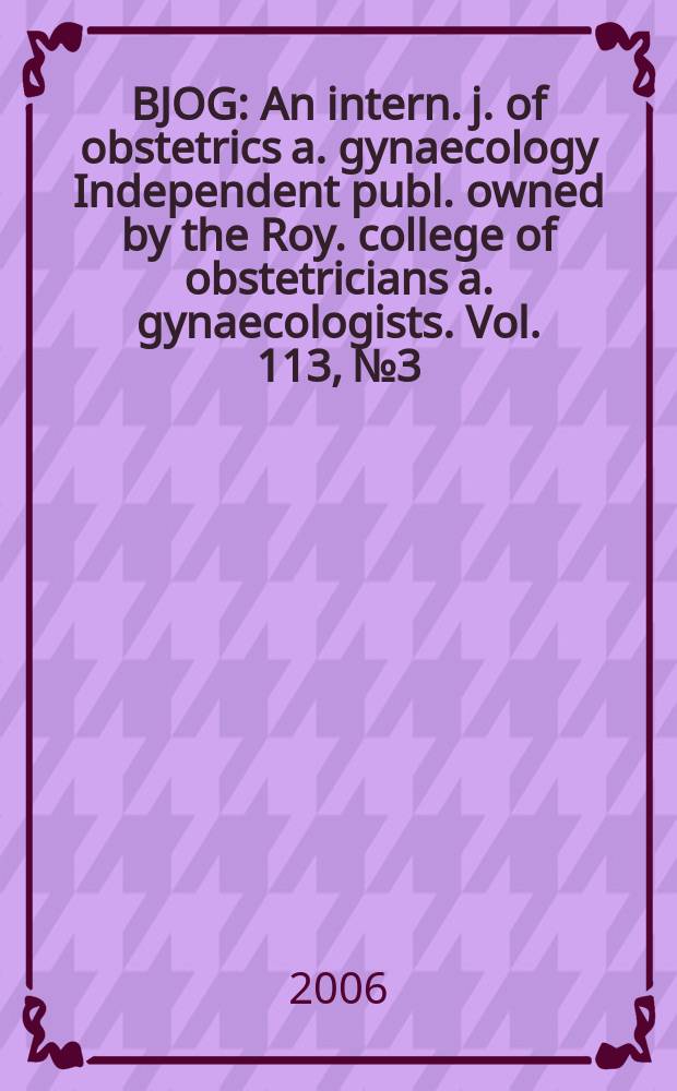 BJOG : An intern. j. of obstetrics a. gynaecology [Independent publ. owned by the Roy. college of obstetricians a. gynaecologists]. Vol. 113, № 3