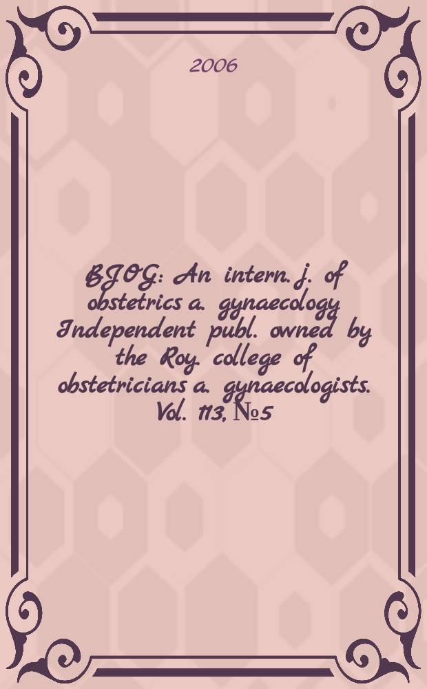 BJOG : An intern. j. of obstetrics a. gynaecology [Independent publ. owned by the Roy. college of obstetricians a. gynaecologists]. Vol. 113, № 5