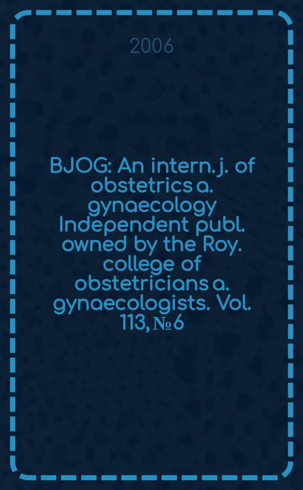 BJOG : An intern. j. of obstetrics a. gynaecology [Independent publ. owned by the Roy. college of obstetricians a. gynaecologists]. Vol. 113, № 6